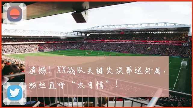 遗憾！XX战队关键失误葬送好局，粉丝直呼“太可惜”！