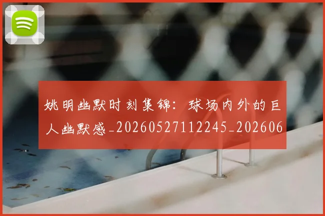 姚明幽默时刻集锦:球场内外的巨人幽默感_20260527112245_20260609132937