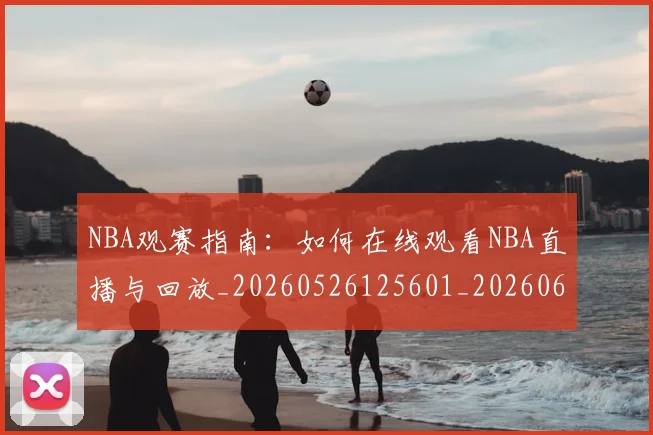 NBA观赛指南：如何在线观看NBA直播与回放_20260526125601_20260607160236