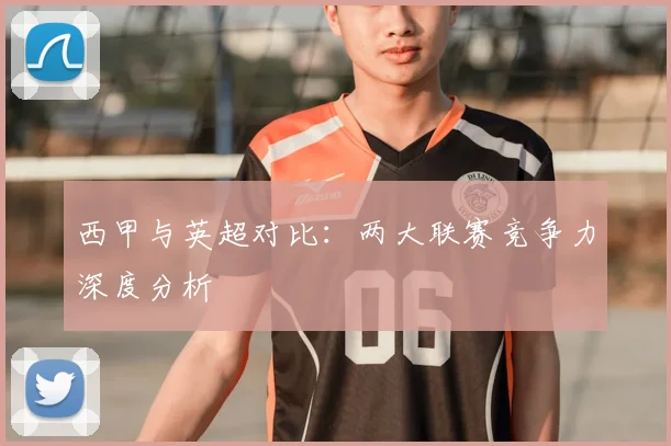 西甲与英超对比：两大联赛竞争力深度分析