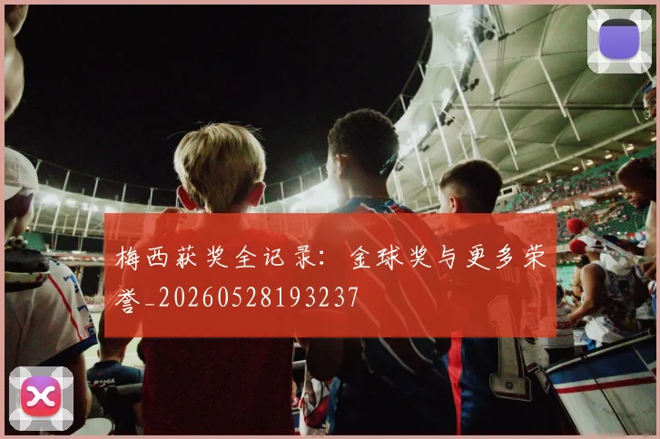 梅西获奖全记录：金球奖与更多荣誉_20260528193237