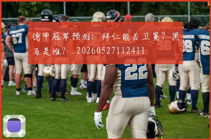 德甲冠军预测：拜仁能否卫冕？黑马是谁？_20260527112411