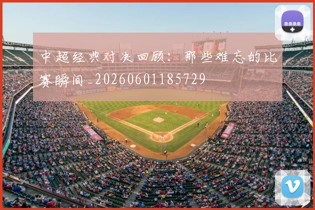中超经典对决回顾：那些难忘的比赛瞬间_20260601185729