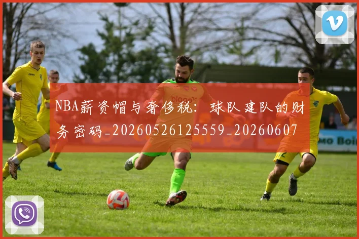 NBA薪资帽与奢侈税：球队建队的财务密码_20260526125559_20260607160234