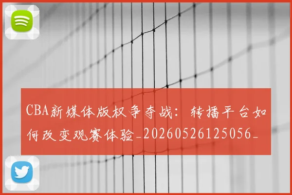 CBA新媒体版权争夺战：转播平台如何改变观赛体验_20260526125056_20260606165226