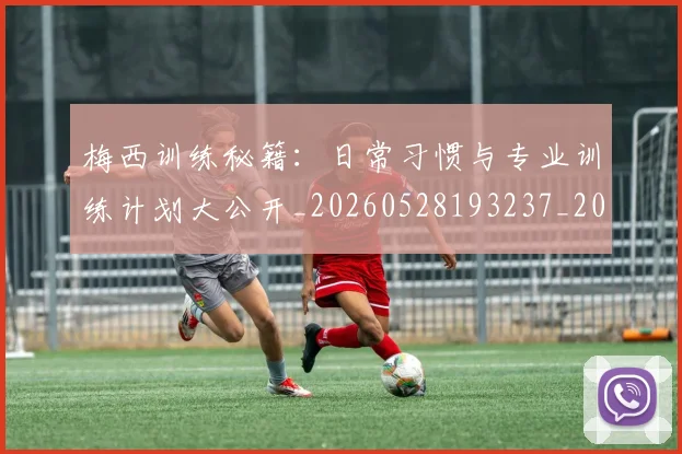 梅西训练秘籍：日常习惯与专业训练计划大公开_20260528193237_20260609223758