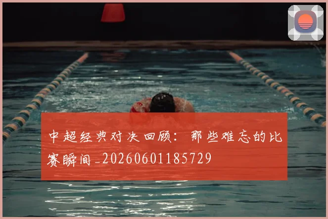 中超经典对决回顾：那些难忘的比赛瞬间_20260601185729