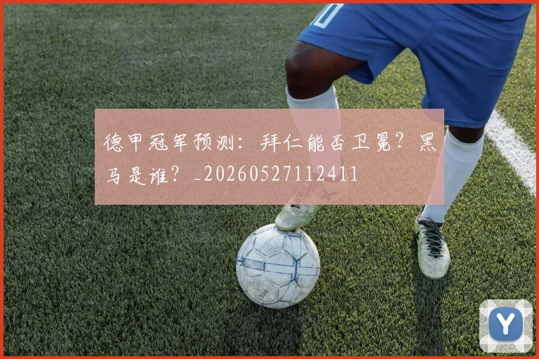 德甲冠军预测：拜仁能否卫冕？黑马是谁？_20260527112411