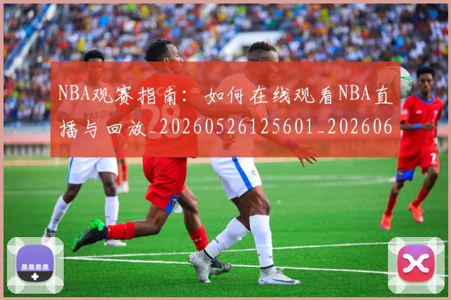 NBA观赛指南：如何在线观看NBA直播与回放_20260526125601_20260607160236