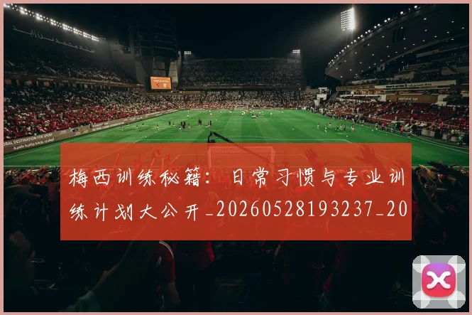 梅西训练秘籍：日常习惯与专业训练计划大公开_20260528193237_20260609223758