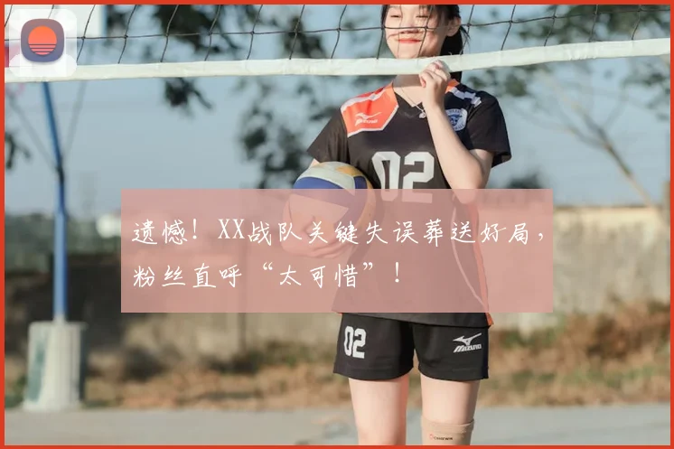 遗憾！XX战队关键失误葬送好局，粉丝直呼“太可惜”！